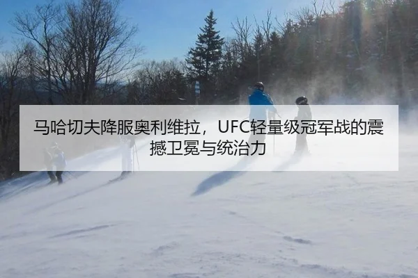 马哈切夫降服奥利维拉，UFC轻量级冠军战的震撼卫冕与统治力