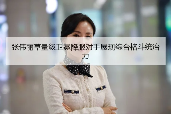 张伟丽草量级卫冕降服对手展现综合格斗统治力