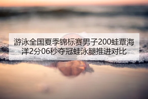游泳全国夏季锦标赛男子200蛙覃海洋2分06秒夺冠蛙泳腿推进对比